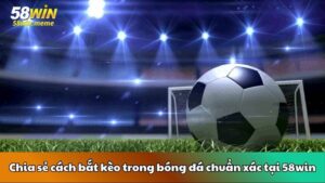 Chia sẻ cách bắt kèo trong bóng đá chuẩn xác tại 58win