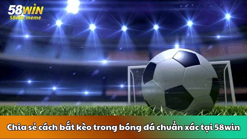 Chia sẻ cách bắt kèo trong bóng đá chuẩn xác tại 58win