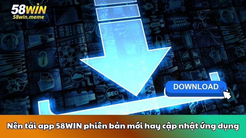 Nên tải app 58WIN phiên bản mới hay cập nhật ứng dụng