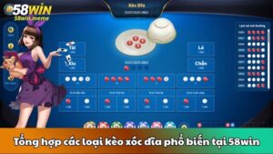 Tổng hợp các loại kèo xóc đĩa phổ biến tại 58win